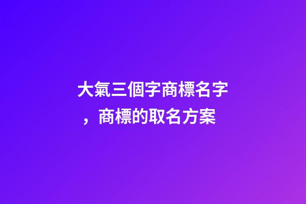 大氣三個字商標名字，商標的取名方案-第1張-商標起名-玄機派